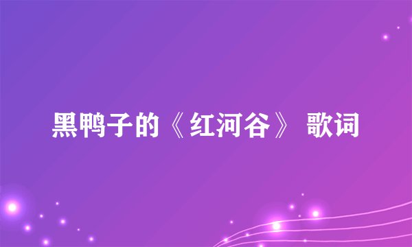 黑鸭子的《红河谷》 歌词