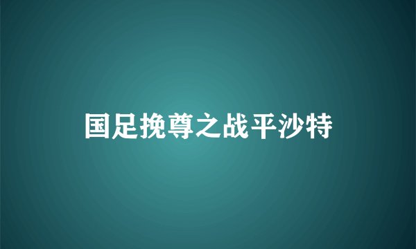 国足挽尊之战平沙特