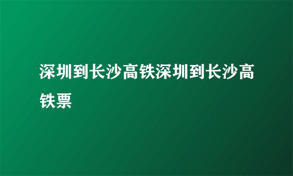 深圳到长沙高铁深圳到长沙高铁票