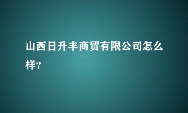 山西日升丰商贸有限公司怎么样？