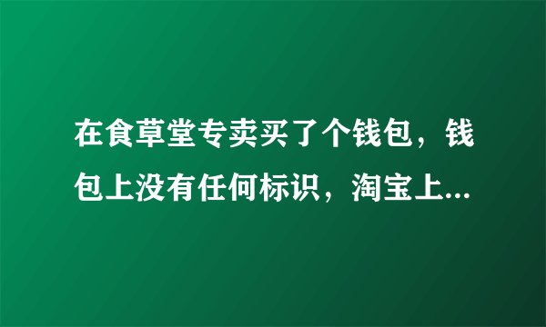 在食草堂专卖买了个钱包，钱包上没有任何标识，淘宝上卖的都有标识，我买的这个是不是假的啊？
