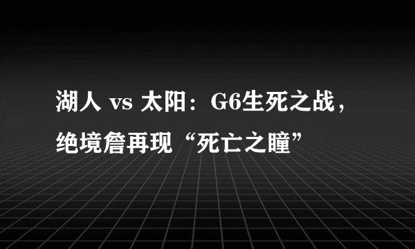 湖人 vs 太阳：G6生死之战，绝境詹再现“死亡之瞳”