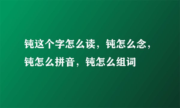钝这个字怎么读，钝怎么念，钝怎么拼音，钝怎么组词