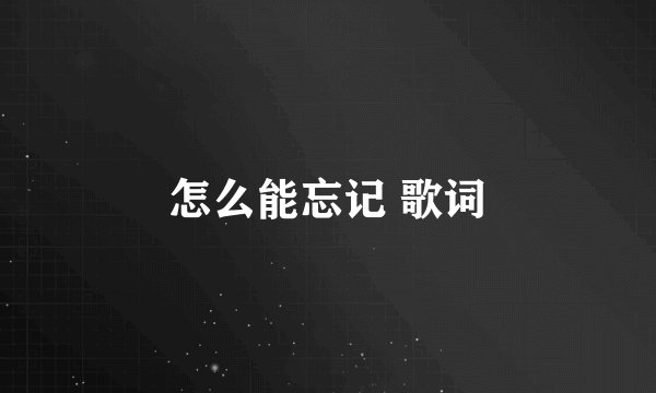 怎么能忘记 歌词