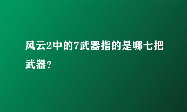 风云2中的7武器指的是哪七把武器？