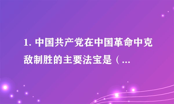 1. 中国共产党在中国革命中克敌制胜的主要法宝是（ ）。 A. 武装斗争 B. 统一战线 C. 独立自主 D. 党的建