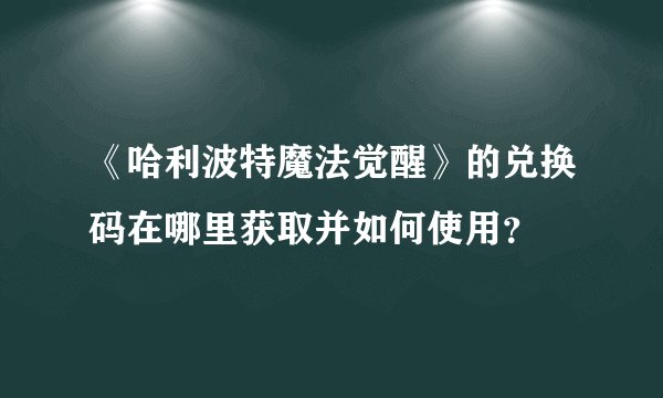 《哈利波特魔法觉醒》的兑换码在哪里获取并如何使用？