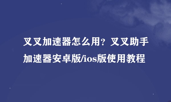 叉叉加速器怎么用？叉叉助手加速器安卓版/ios版使用教程