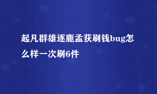 起凡群雄逐鹿孟获刷钱bug怎么样一次刷6件