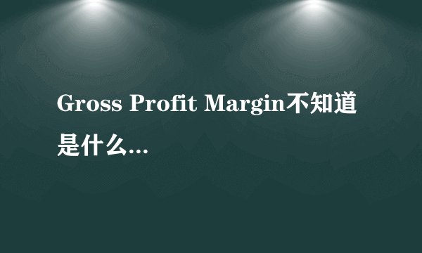 Gross Profit Margin不知道是什么意思？有人知道吗？