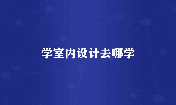 学室内设计去哪学
