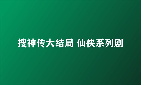 搜神传大结局 仙侠系列剧