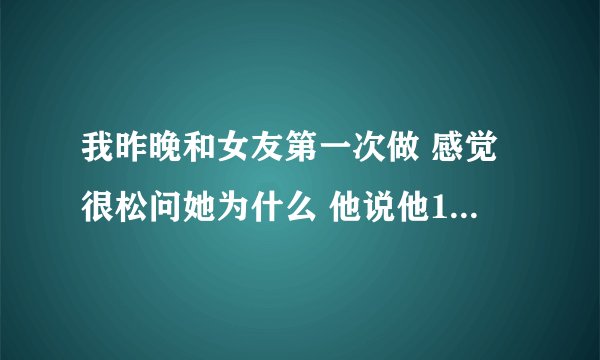 我昨晚和女友第一次做 感觉很松问她为什么 他说他14的时候和她哥哥做过 我还能接受她吗？