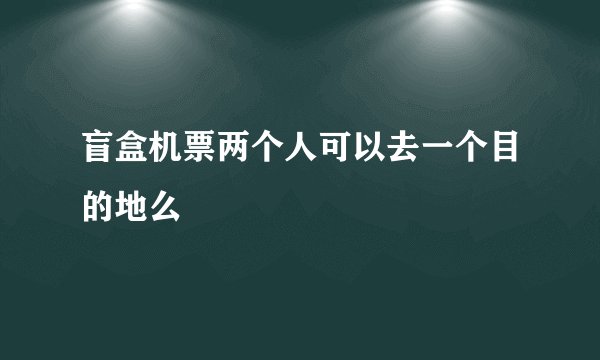 盲盒机票两个人可以去一个目的地么