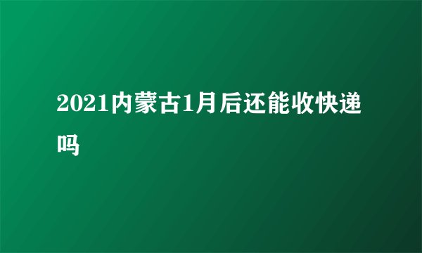 2021内蒙古1月后还能收快递吗