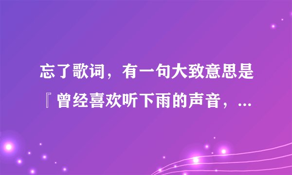 忘了歌词，有一句大致意思是『曾经喜欢听下雨的声音，如今的雨下的很难听』，是哪首歌歌词，求歌词