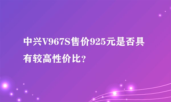 中兴V967S售价925元是否具有较高性价比？