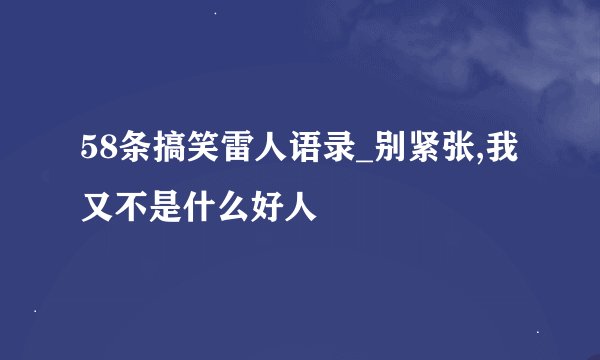 58条搞笑雷人语录_别紧张,我又不是什么好人