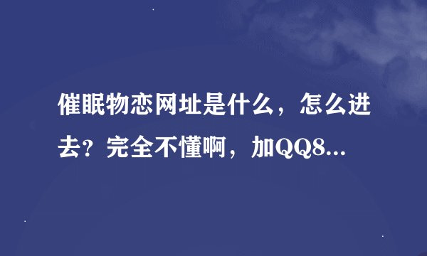 催眠物恋网址是什么，怎么进去？完全不懂啊，加QQ810868666