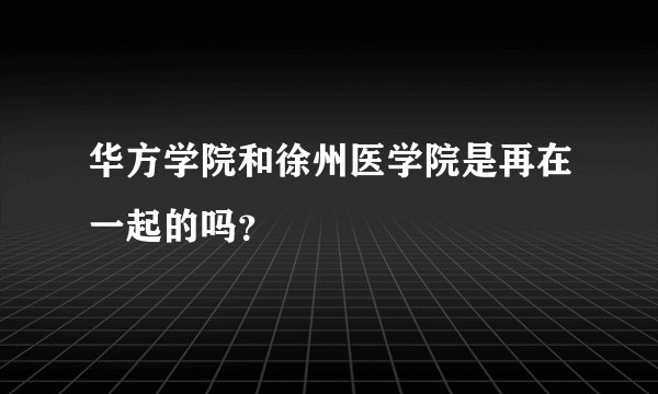 华方学院和徐州医学院是再在一起的吗？