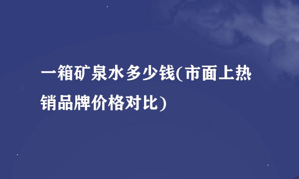 一箱矿泉水多少钱(市面上热销品牌价格对比)