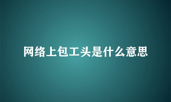 网络上包工头是什么意思