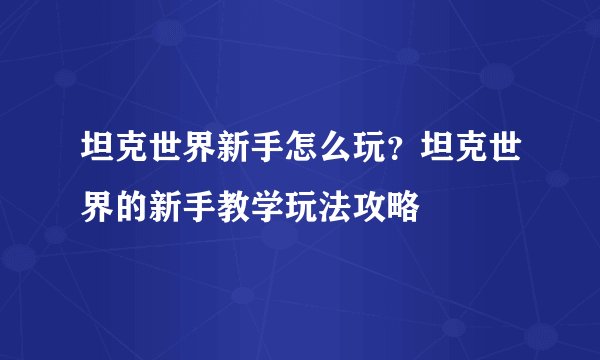 坦克世界新手怎么玩？坦克世界的新手教学玩法攻略