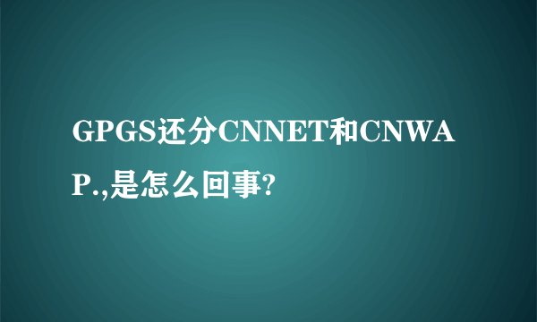 GPGS还分CNNET和CNWAP.,是怎么回事?