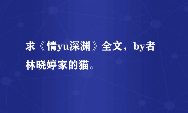 求《情yu深渊》全文，by者林晓婷家的猫。