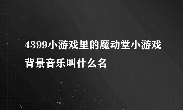 4399小游戏里的魔动堂小游戏背景音乐叫什么名