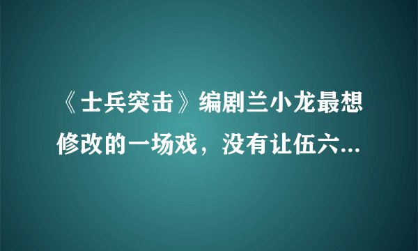 《士兵突击》编剧兰小龙最想修改的一场戏，没有让伍六一进老A