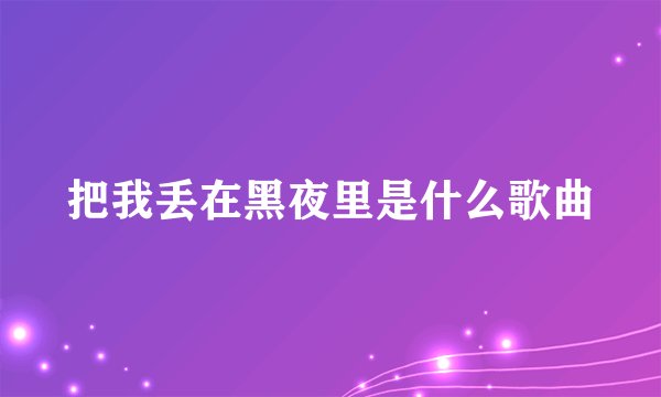 把我丢在黑夜里是什么歌曲