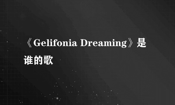 《Gelifonia Dreaming》是谁的歌