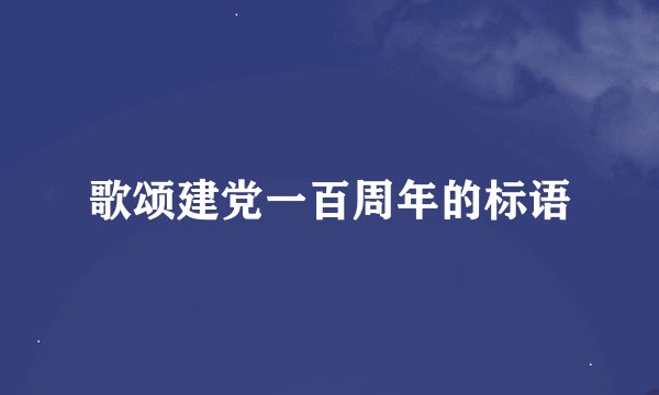 歌颂建党一百周年的标语