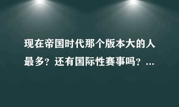 现在帝国时代那个版本大的人最多？还有国际性赛事吗？人最多的那个版本有木有什么论坛可以加战队？求解