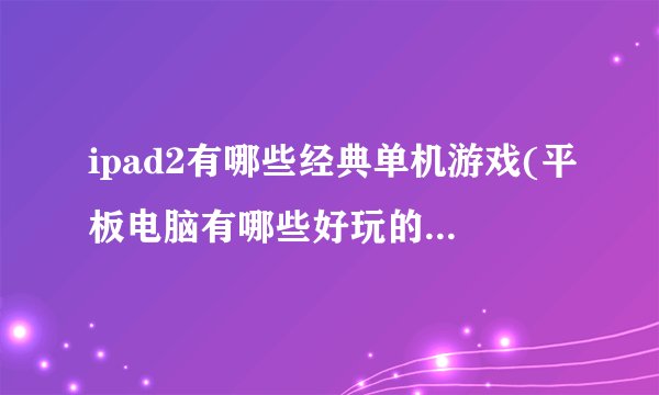 ipad2有哪些经典单机游戏(平板电脑有哪些好玩的游戏推荐)