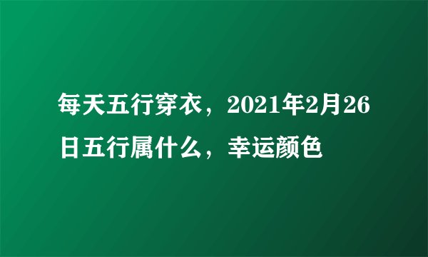 每天五行穿衣，2021年2月26日五行属什么，幸运颜色