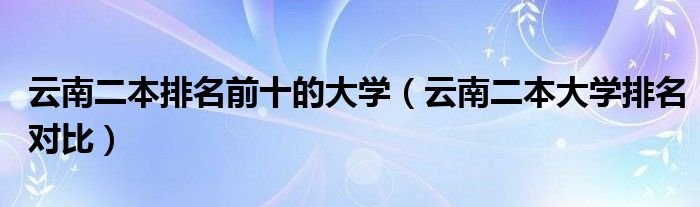 云南二本排名前十的大学云南二本大学排名对比