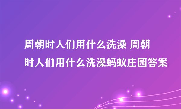 周朝时人们用什么洗澡 周朝时人们用什么洗澡蚂蚁庄园答案