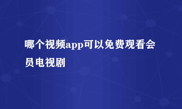 哪个视频app可以免费观看会员电视剧