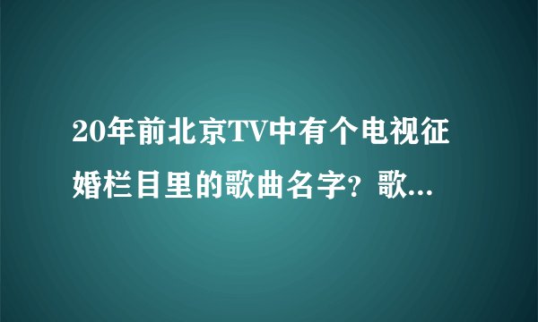 20年前北京TV中有个电视征婚栏目里的歌曲名字？歌词有：心心相印我们手拉手，共享今晚这一份温柔