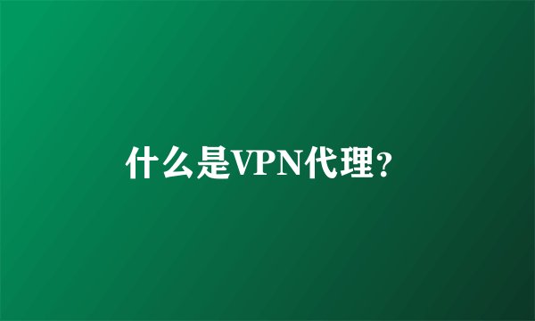 什么是VPN代理？