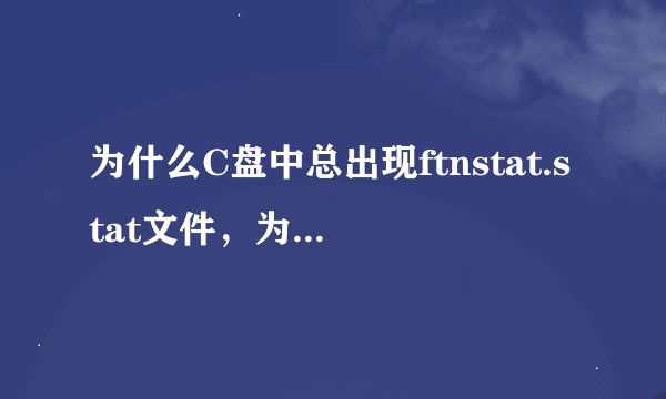为什么C盘中总出现ftnstat.stat文件，为什么删除啦还有？怎么可以彻底删除。急！！！