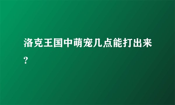 洛克王国中萌宠几点能打出来?