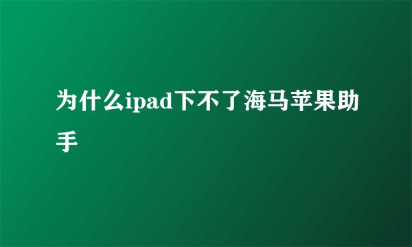 为什么ipad下不了海马苹果助手