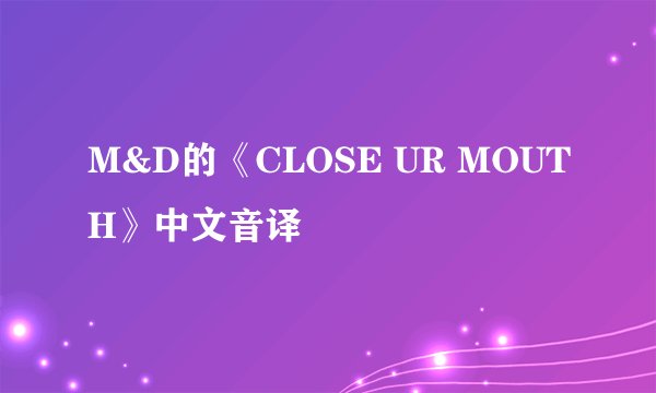 M&D的《CLOSE UR MOUTH》中文音译