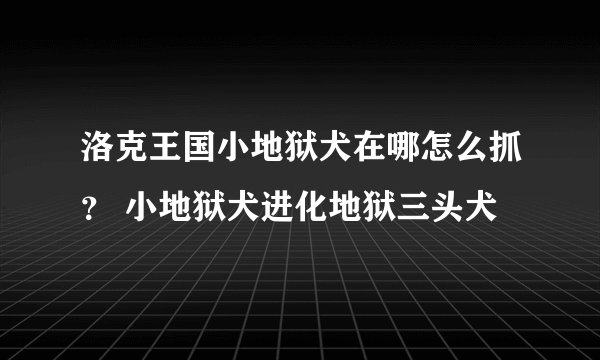 洛克王国小地狱犬在哪怎么抓？ 小地狱犬进化地狱三头犬
