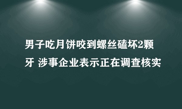 男子吃月饼咬到螺丝磕坏2颗牙 涉事企业表示正在调查核实