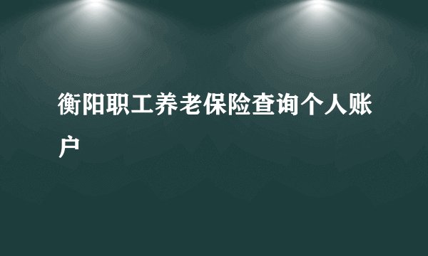 衡阳职工养老保险查询个人账户