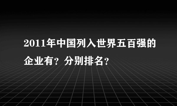2011年中国列入世界五百强的企业有？分别排名？